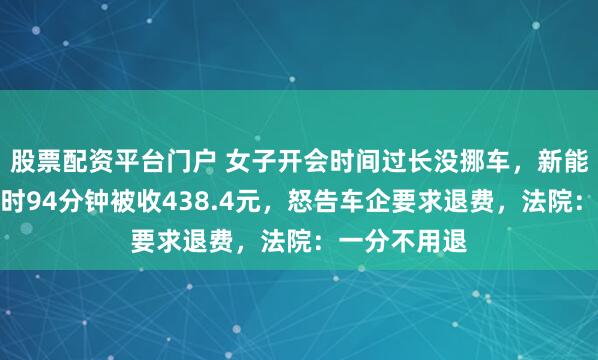 股票配资平台门户 女子开会时间过长没挪车,新能源车充电超时94分钟被收438.4元,怒告车企要求退费,法院:一分不用退