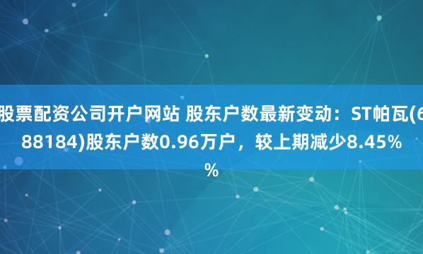 股票配资公司开户网站 股东户数最新变动:ST帕瓦(688184)股东户数0.96万户,较上期减少8.45%