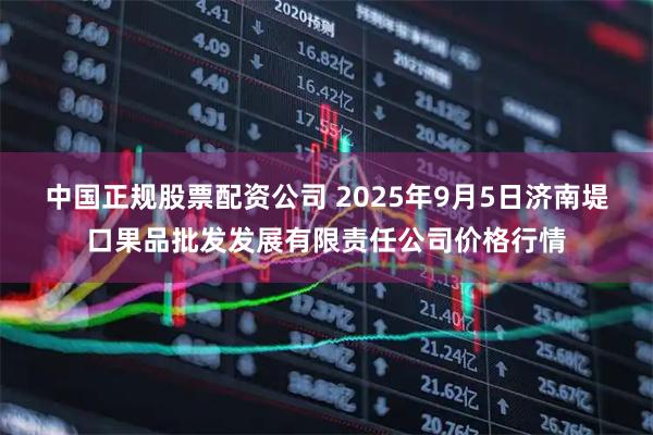 中国正规股票配资公司 2025年9月5日济南堤口果品批发发展有限责任公司价格行情