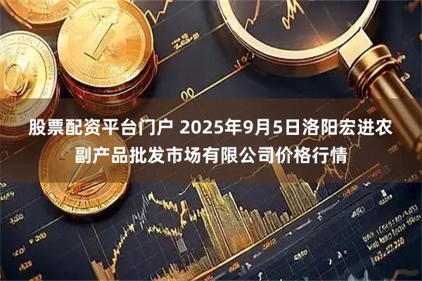 股票配资平台门户 2025年9月5日洛阳宏进农副产品批发市场有限公司价格行情