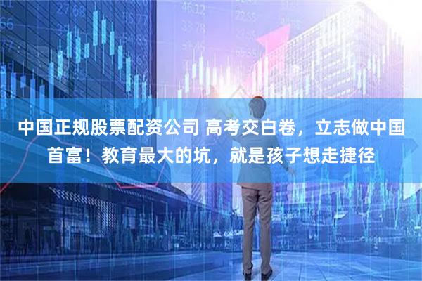 中国正规股票配资公司 高考交白卷，立志做中国首富！教育最大的坑，就是孩子想走捷径