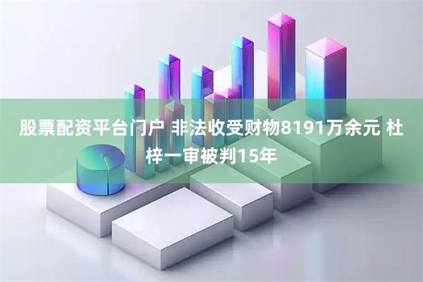 股票配资平台门户 非法收受财物8191万余元 杜梓一审被判15年