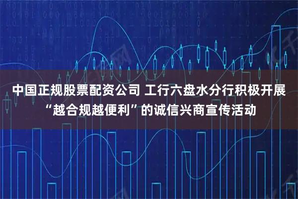 中国正规股票配资公司 工行六盘水分行积极开展“越合规越便利”的诚信兴商宣传活动