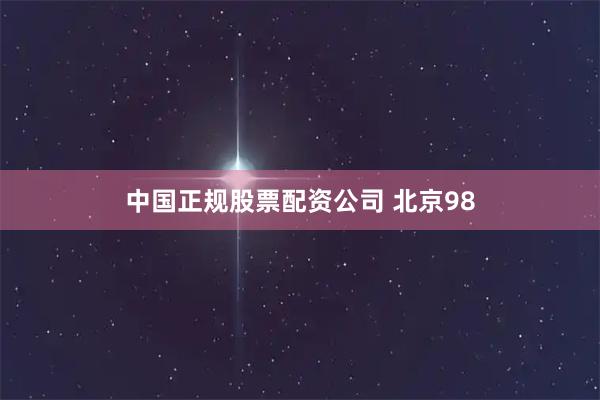 中国正规股票配资公司 北京98