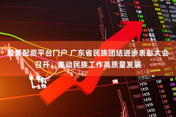 股票配资平台门户 广东省民族团结进步表彰大会召开，推动民族工作高质量发展
