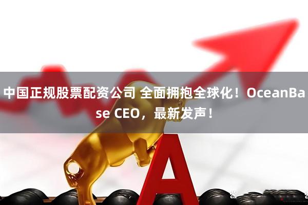 中国正规股票配资公司 全面拥抱全球化！OceanBase CEO，最新发声！