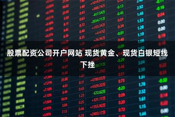 股票配资公司开户网站 现货黄金、现货白银短线下挫