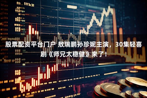 股票配资平台门户 敖瑞鹏孙珍妮主演,30集轻喜剧《师兄太稳健》来了!