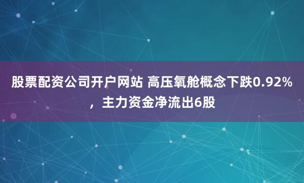 股票配资公司开户网站 高压氧舱概念下跌0.92%，主力资金净流出6股