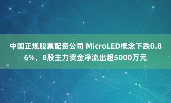 中国正规股票配资公司 MicroLED概念下跌0.86%，8股主力资金净流出超5000万元