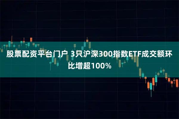 股票配资平台门户 3只沪深300指数ETF成交额环比增超100%