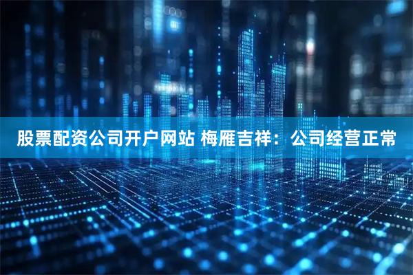 股票配资公司开户网站 梅雁吉祥：公司经营正常
