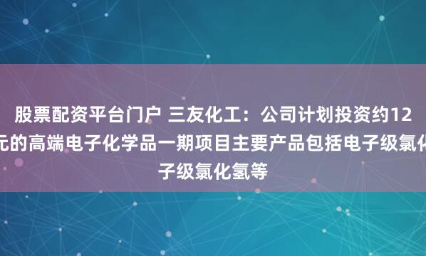 股票配资平台门户 三友化工:公司计划投资约12.4亿元的高端电子化学品一期项目主要产品包括电子级氯化氢等
