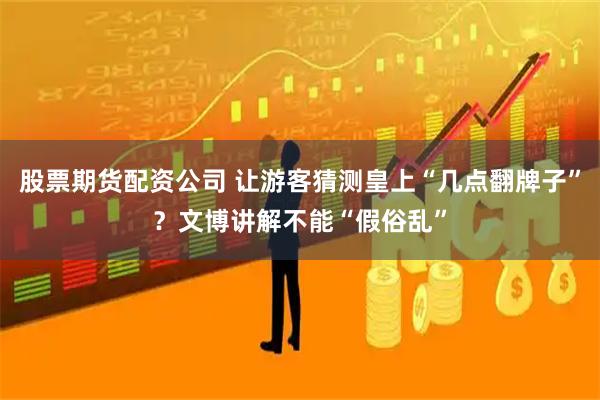 股票期货配资公司 让游客猜测皇上“几点翻牌子”？文博讲解不能“假俗乱”