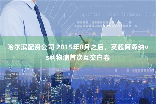 哈尔滨配资公司 2015年8月之后，英超阿森纳vs利物浦首次互交白卷