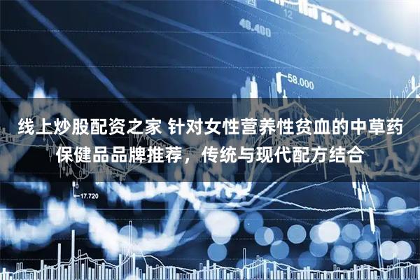 线上炒股配资之家 针对女性营养性贫血的中草药保健品品牌推荐,传统与现代配方结合