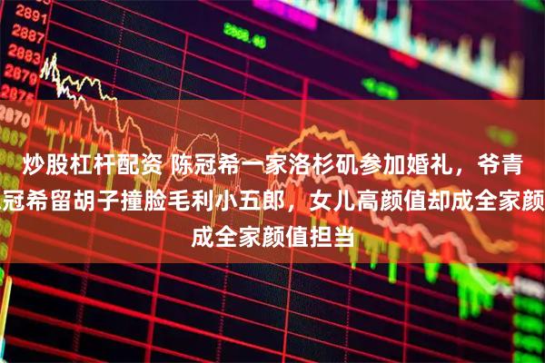 炒股杠杆配资 陈冠希一家洛杉矶参加婚礼，爷青结！陈冠希留胡子撞脸毛利小五郎，女儿高颜值却成全家颜值担当