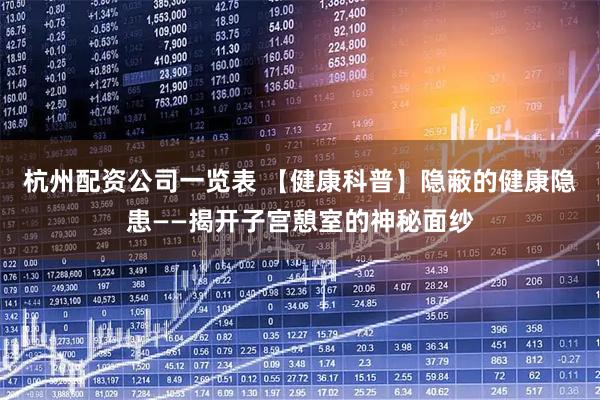杭州配资公司一览表 【健康科普】隐蔽的健康隐患——揭开子宫憩室的神秘面纱