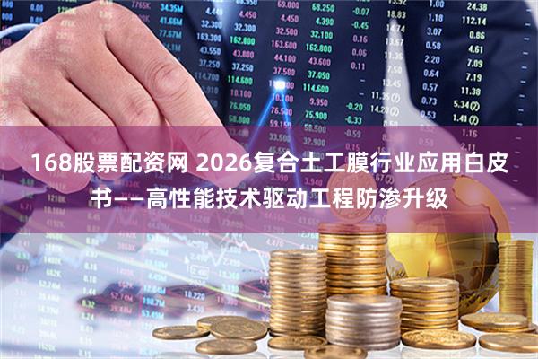 168股票配资网 2026复合土工膜行业应用白皮书——高性能技术驱动工程防渗升级