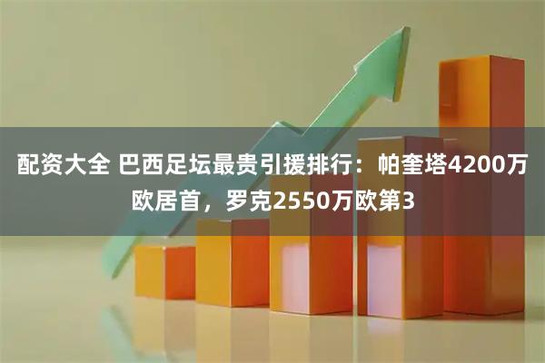 配资大全 巴西足坛最贵引援排行：帕奎塔4200万欧居首，罗克2550万欧第3
