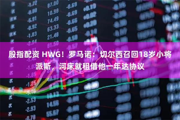 股指配资 HWG！罗马诺：切尔西召回18岁小将派斯，河床就租借他一年达协议