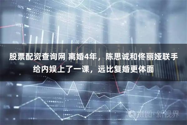 股票配资查询网 离婚4年,陈思诚和佟丽娅联手给内娱上了一课,远比复婚更体面
