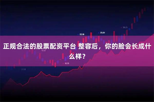 正规合法的股票配资平台 整容后,你的脸会长成什么样?