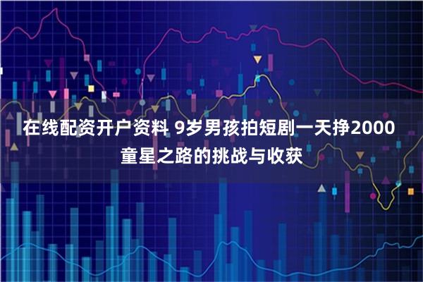 在线配资开户资料 9岁男孩拍短剧一天挣2000 童星之路的挑战与收获