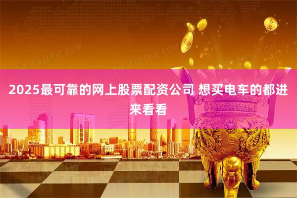 2025最可靠的网上股票配资公司 想买电车的都进来看看