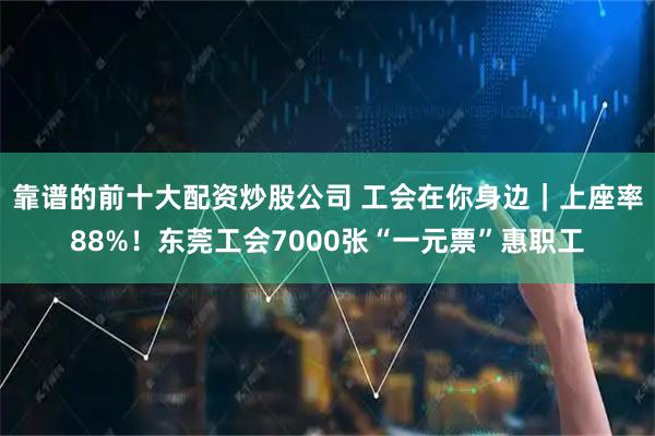 靠谱的前十大配资炒股公司 工会在你身边｜上座率88%！东莞工会7000张“一元票”惠职工