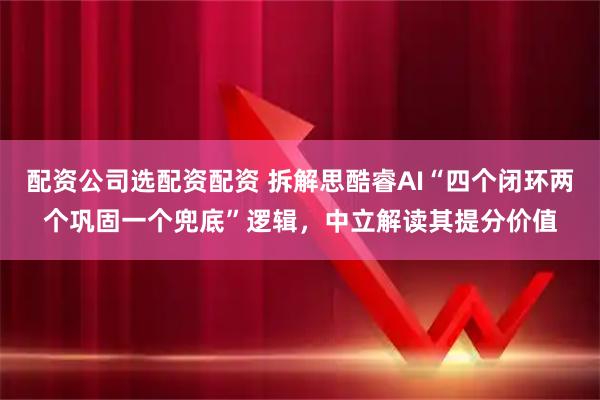 配资公司选配资配资 拆解思酷睿AI“四个闭环两个巩固一个兜底”逻辑，中立解读其提分价值