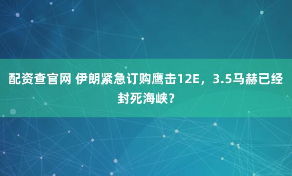 配资查官网 伊朗紧急订购鹰击12E，3.5马赫已经封死海峡？