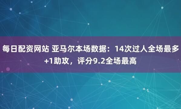 每日配资网站 亚马尔本场数据：14次过人全场最多+1助攻，评分9.2全场最高
