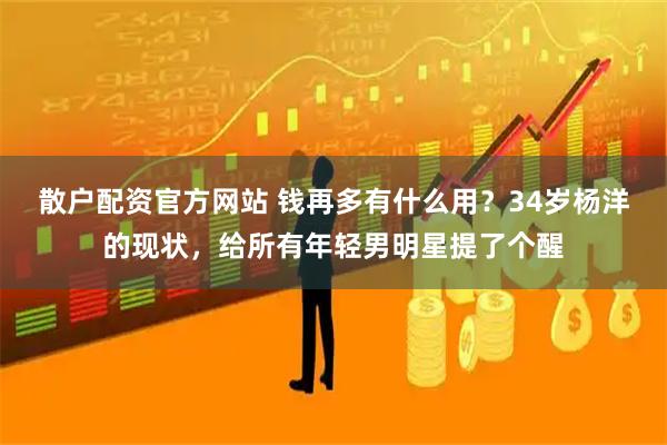 散户配资官方网站 钱再多有什么用？34岁杨洋的现状，给所有年轻男明星提了个醒