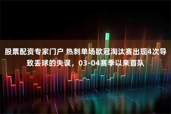 股票配资专家门户 热刺单场欧冠淘汰赛出现4次导致丢球的失误，03-04赛季以来首队