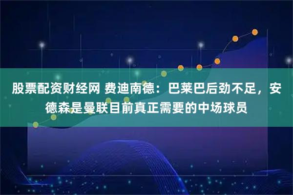 股票配资财经网 费迪南德:巴莱巴后劲不足,安德森是曼联目前真正需要的中场球员