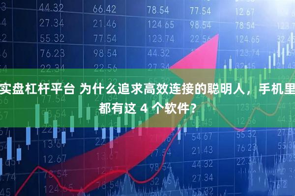 实盘杠杆平台 为什么追求高效连接的聪明人，手机里都有这 4 个软件？