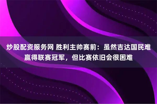 炒股配资服务网 胜利主帅赛前：虽然吉达国民难赢得联赛冠军，但比赛依旧会很困难