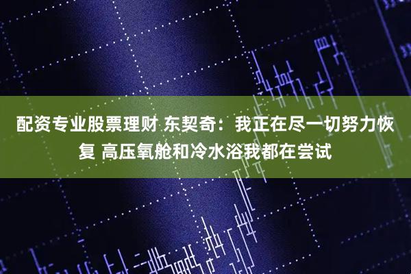 配资专业股票理财 东契奇：我正在尽一切努力恢复 高压氧舱和冷水浴我都在尝试