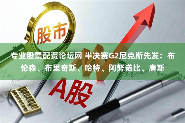 专业股票配资论坛网 半决赛G2尼克斯先发：布伦森、布里奇斯、哈特、阿努诺比、唐斯