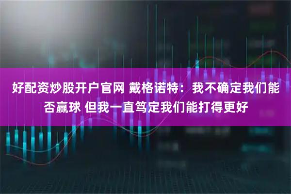 好配资炒股开户官网 戴格诺特：我不确定我们能否赢球 但我一直笃定我们能打得更好