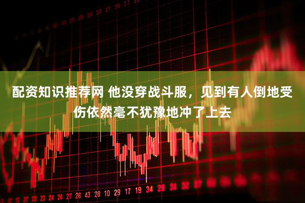 配资知识推荐网 他没穿战斗服，见到有人倒地受伤依然毫不犹豫地冲了上去