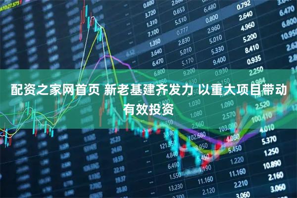 配资之家网首页 新老基建齐发力 以重大项目带动有效投资