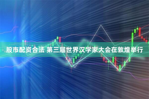 股市配资合法 第三届世界汉学家大会在敦煌举行