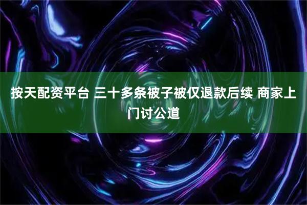 按天配资平台 三十多条被子被仅退款后续 商家上门讨公道