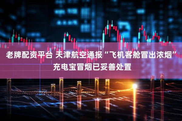 老牌配资平台 天津航空通报“飞机客舱冒出浓烟” 充电宝冒烟已妥善处置