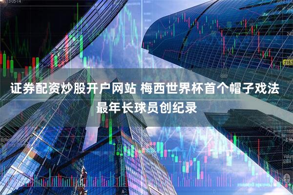 证券配资炒股开户网站 梅西世界杯首个帽子戏法 最年长球员创纪录