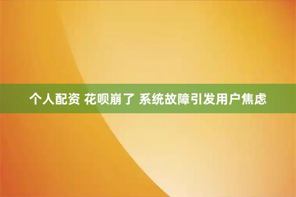 个人配资 花呗崩了 系统故障引发用户焦虑