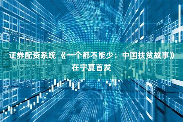 证券配资系统 《一个都不能少：中国扶贫故事》在宁夏首发