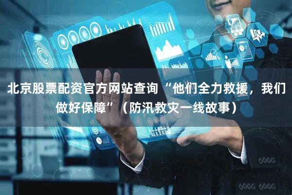 北京股票配资官方网站查询 “他们全力救援，我们做好保障”（防汛救灾一线故事）
